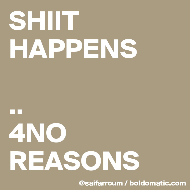SHIIT
HAPPENS

..
4NO REASONS