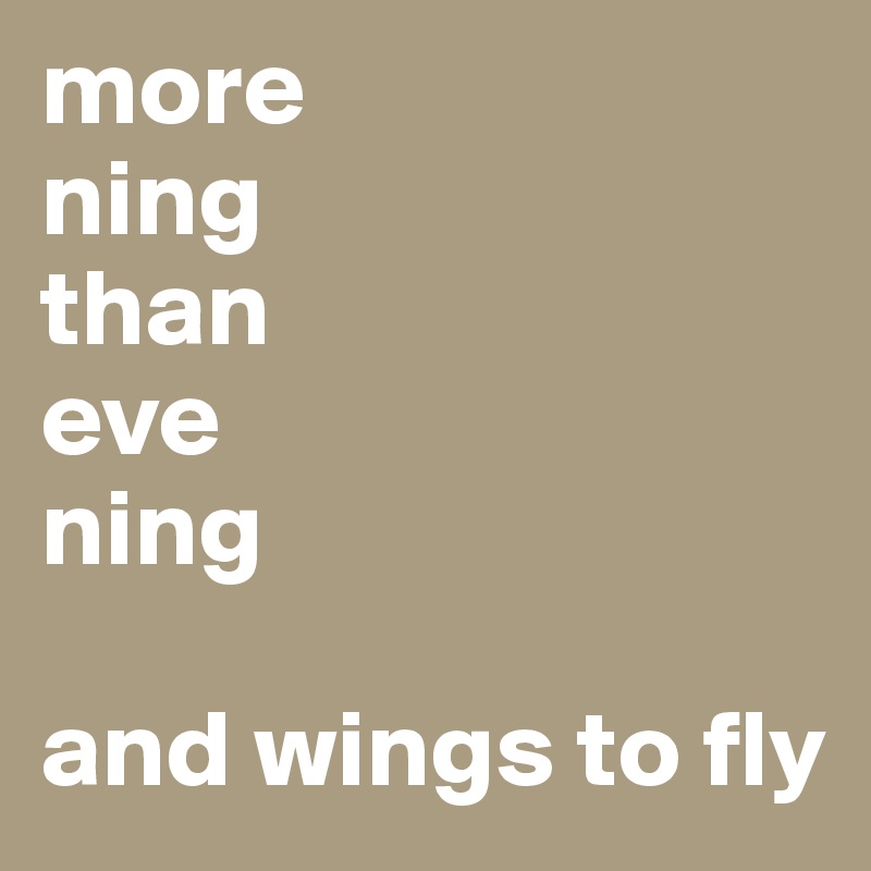 more
ning 
than 
eve
ning

and wings to fly