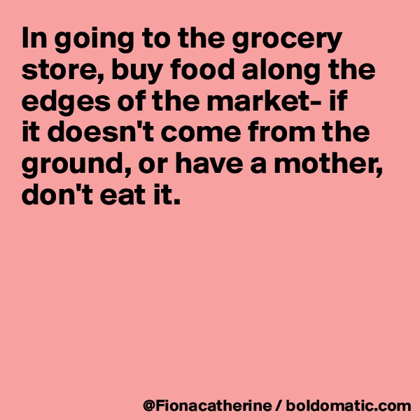 In going to the grocery store, buy food along the 
edges of the market- if
it doesn't come from the
ground, or have a mother,
don't eat it.






