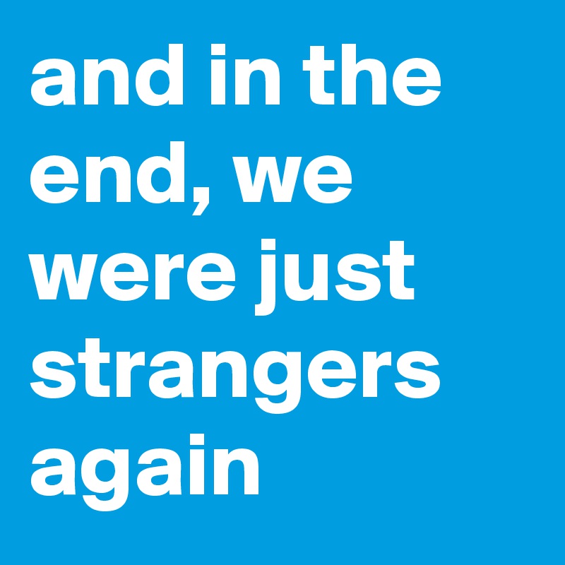 and in the end, we were just strangers again
