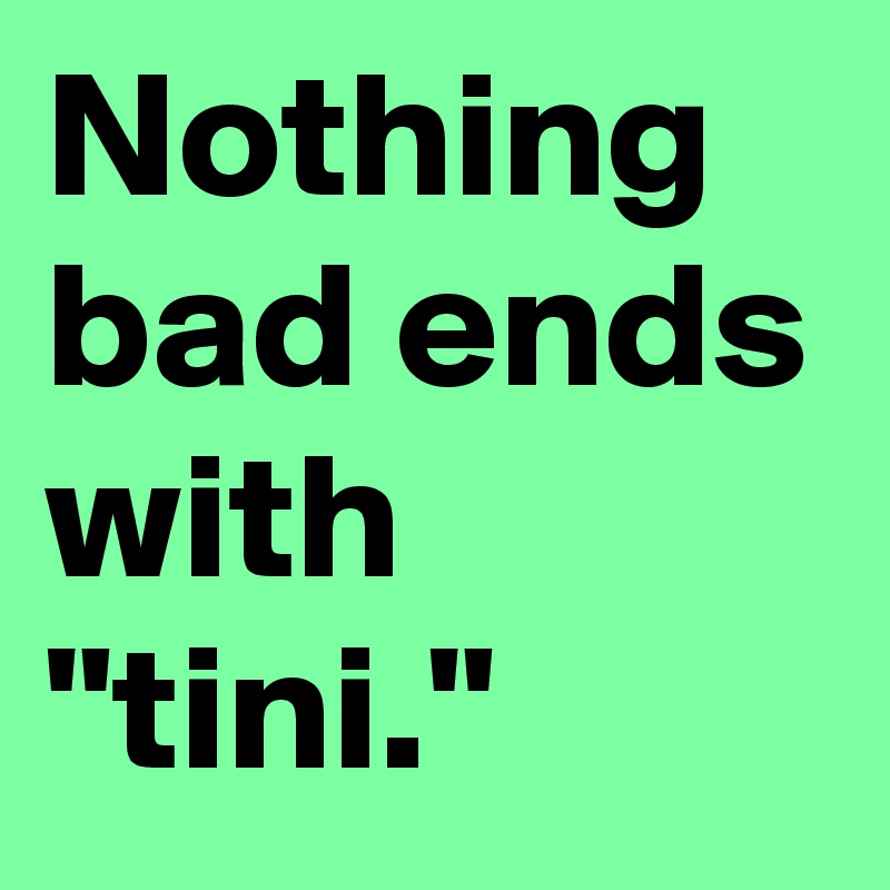 Nothing bad ends with "tini."