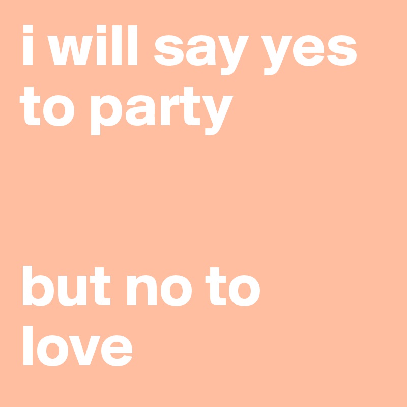 i will say yes to party


but no to love