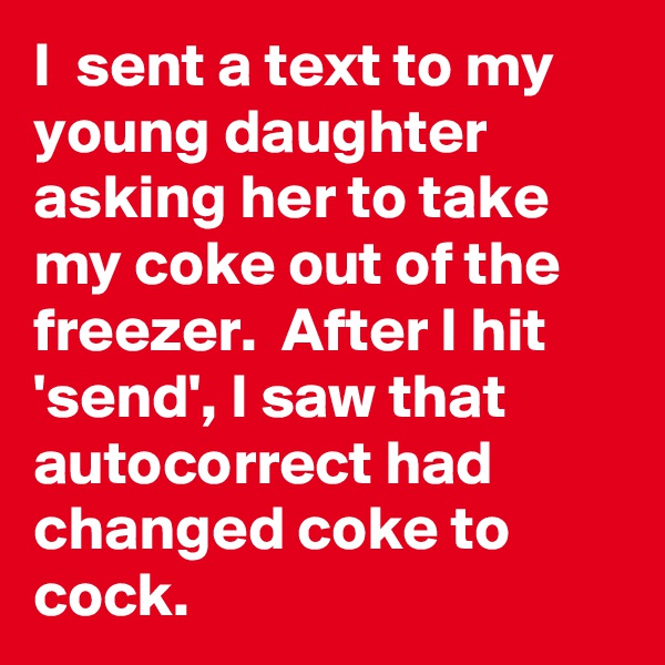 I  sent a text to my young daughter asking her to take my coke out of the freezer.  After I hit 'send', I saw that autocorrect had changed coke to cock.