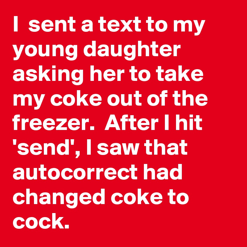 I  sent a text to my young daughter asking her to take my coke out of the freezer.  After I hit 'send', I saw that autocorrect had changed coke to cock.