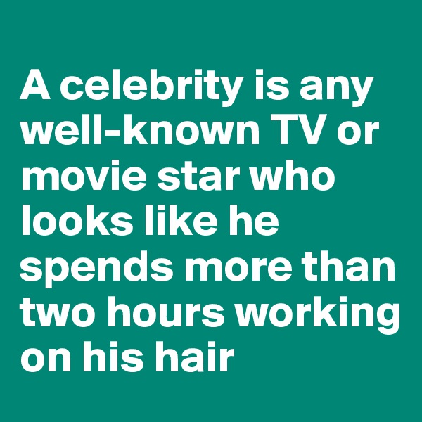 
A celebrity is any well-known TV or movie star who looks like he spends more than two hours working on his hair