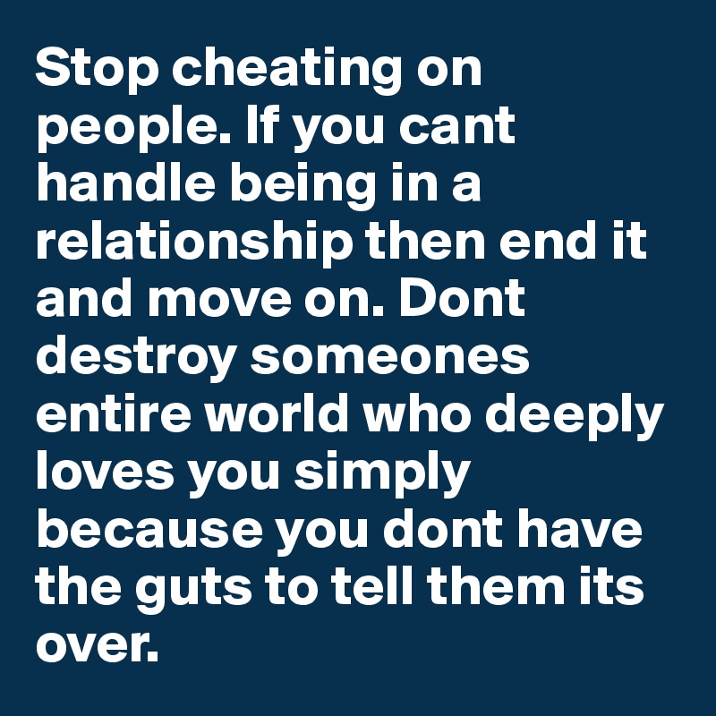 Stop cheating on people. If you cant handle being in a relationship then end it and move on. Dont destroy someones entire world who deeply loves you simply because you dont have the guts to tell them its over.