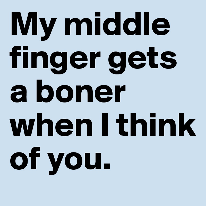 My middle finger gets a boner when I think of you. 