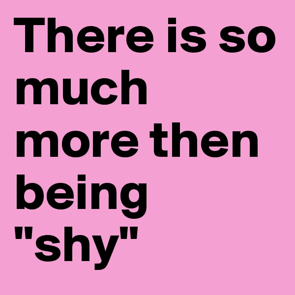 There is so much more then being "shy"
