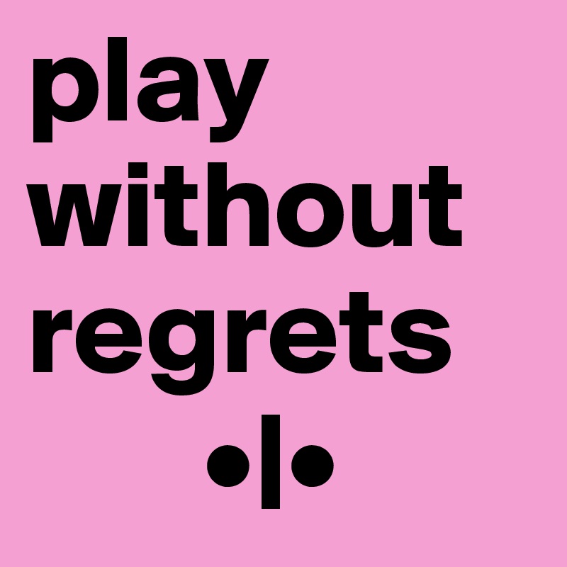 play  without regrets
       •|•