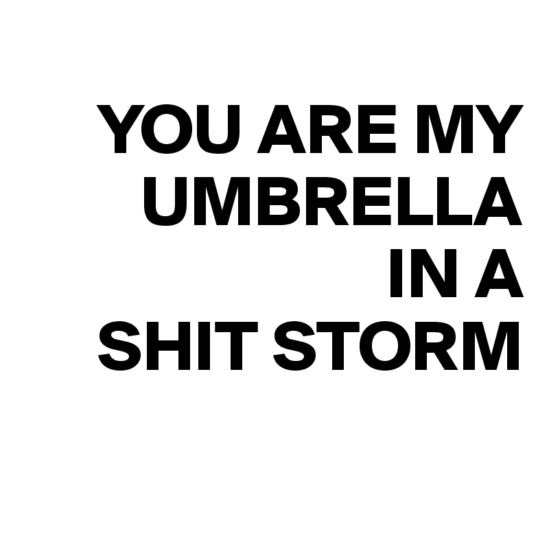 
     YOU ARE MY    
        UMBRELLA 
                         IN A 
     SHIT STORM
