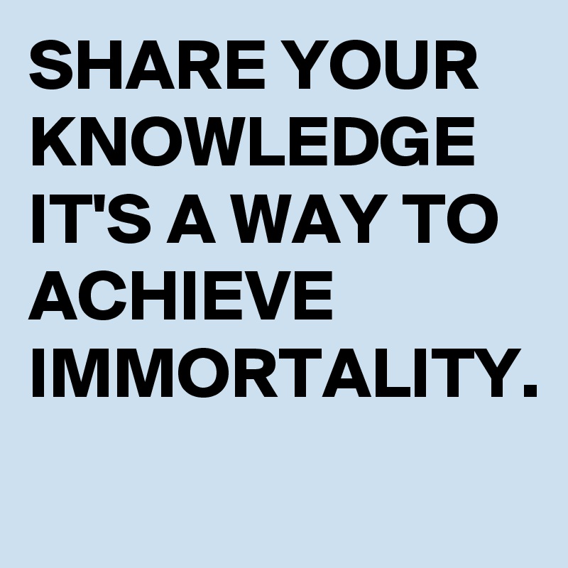 SHARE YOUR KNOWLEDGE IT'S A WAY TO ACHIEVE IMMORTALITY. 