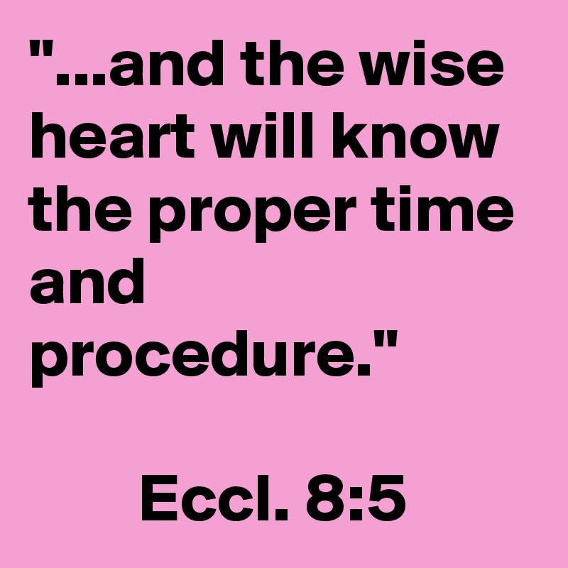 "...and the wise heart will know the proper time and procedure."

        Eccl. 8:5
