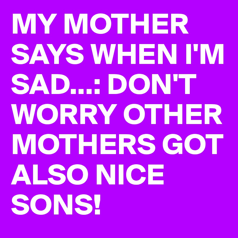 MY MOTHER SAYS WHEN I'M SAD...: DON'T WORRY OTHER MOTHERS GOT ALSO NICE SONS!