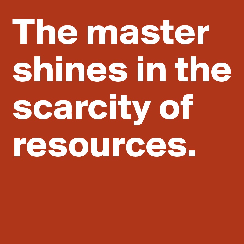 The master shines in the scarcity of resources. 
