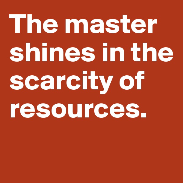 The master shines in the scarcity of resources. 
