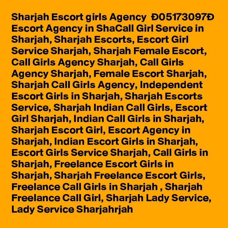 Sharjah Escort girls Agency  Ð05173097Ð Escort Agency in ShaCall Girl Service in Sharjah, Sharjah Escorts, Escort Girl Service Sharjah, Sharjah Female Escort, Call Girls Agency Sharjah, Call Girls Agency Sharjah, Female Escort Sharjah, Sharjah Call Girls Agency, Independent Escort Girls in Sharjah, Sharjah Escorts Service, Sharjah Indian Call Girls, Escort Girl Sharjah, Indian Call Girls in Sharjah, Sharjah Escort Girl, Escort Agency in Sharjah, Indian Escort Girls in Sharjah,  Escort Girls Service Sharjah, Call Girls in Sharjah, Freelance Escort Girls in Sharjah, Sharjah Freelance Escort Girls, Freelance Call Girls in Sharjah , Sharjah Freelance Call Girl, Sharjah Lady Service, Lady Service Sharjahrjah