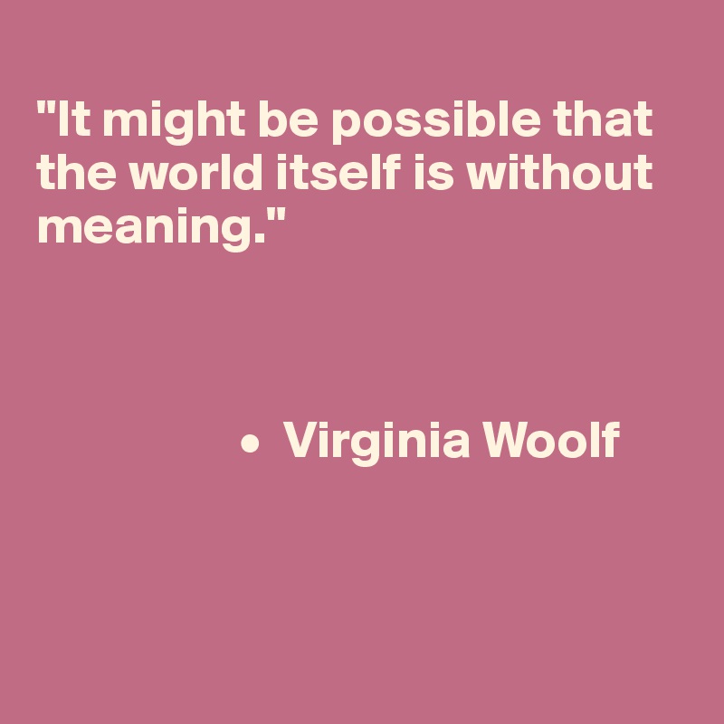 
"It might be possible that the world itself is without meaning."



                   •  Virginia Woolf



