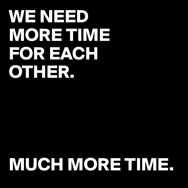 WE NEED 
MORE TIME 
FOR EACH 
OTHER. 




MUCH MORE TIME. 