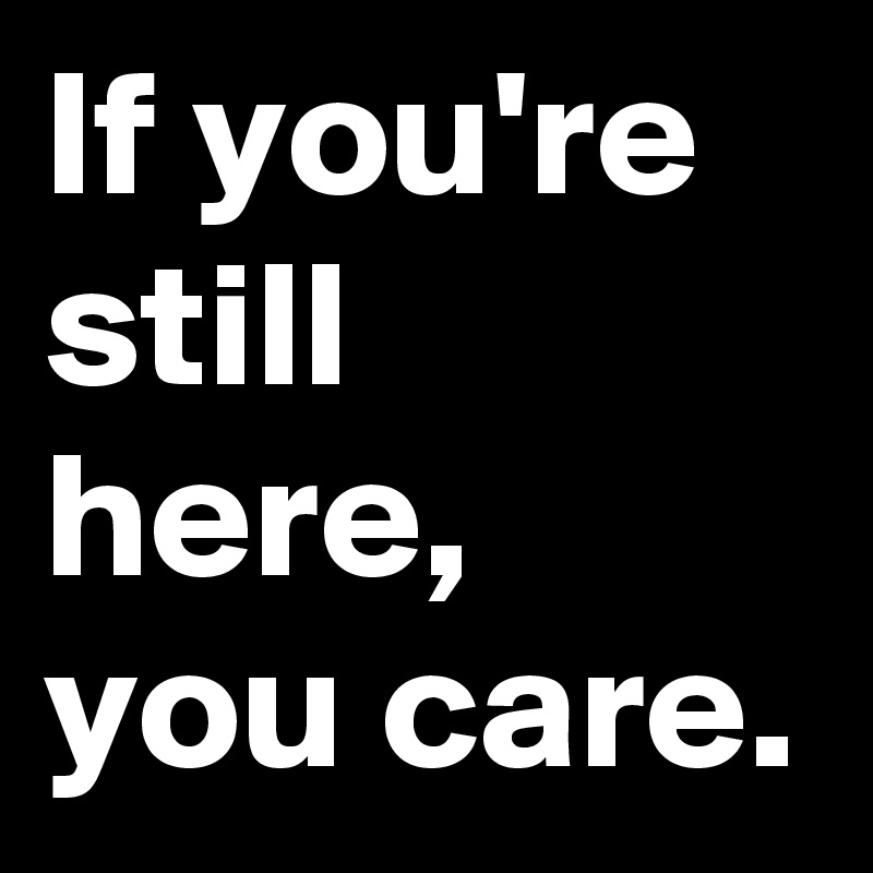 If you're still here, you care.