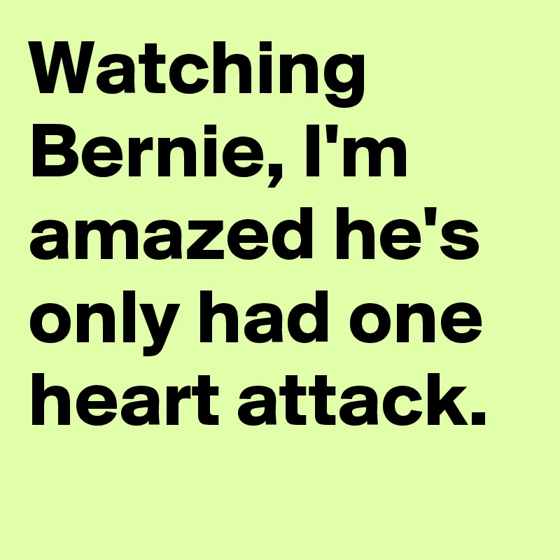 Watching Bernie, I'm amazed he's only had one heart attack.
