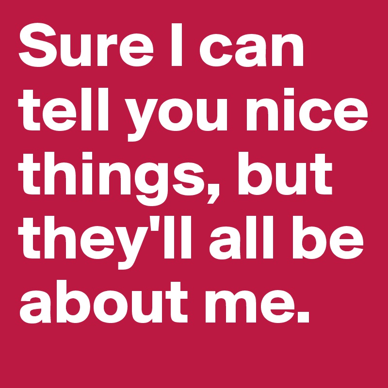Sure I can tell you nice things, but they'll all be about me.