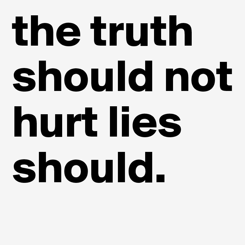 the truth should not hurt lies should.
