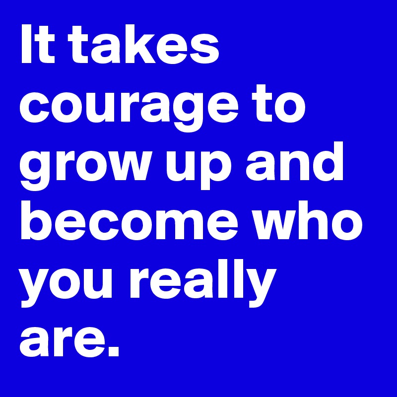 It takes courage to grow up and become who you really are. 