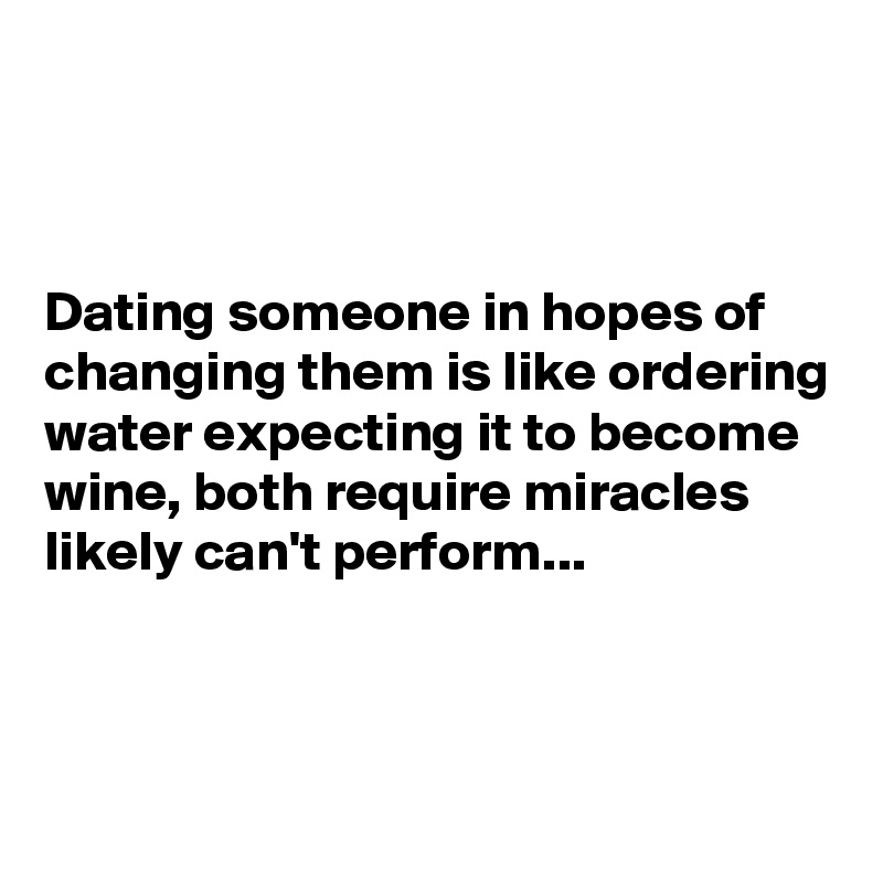 



Dating someone in hopes of changing them is like ordering water expecting it to become wine, both require miracles likely can't perform...



