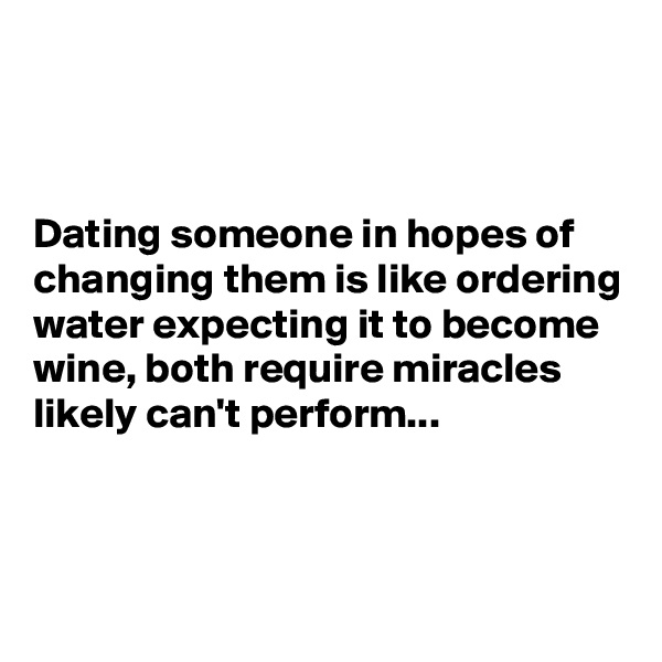 



Dating someone in hopes of changing them is like ordering water expecting it to become wine, both require miracles likely can't perform...



