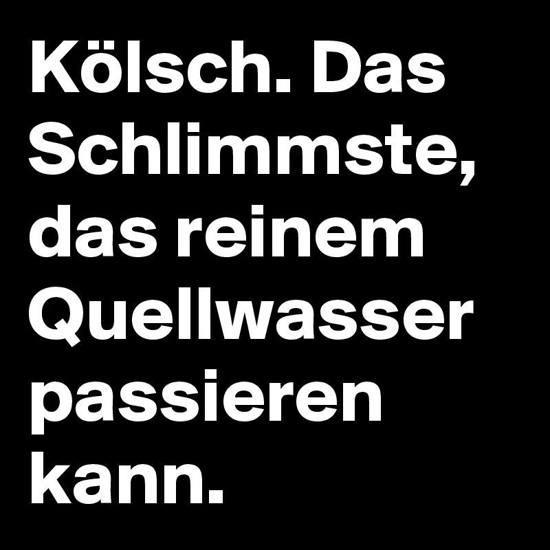 Kölsch. Das Schlimmste, das reinem Quellwasser passieren kann.