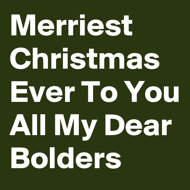 Merriest Christmas Ever To You All My Dear Bolders
