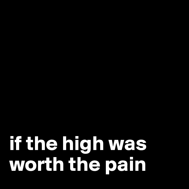 





if the high was worth the pain