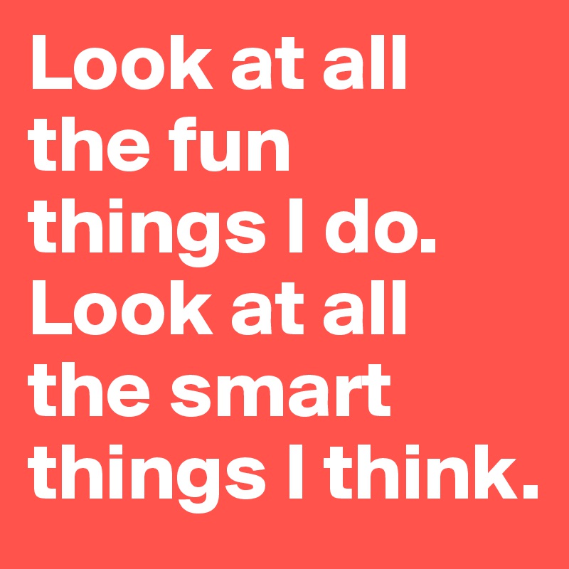 Look at all the fun things I do. 
Look at all the smart things I think. 