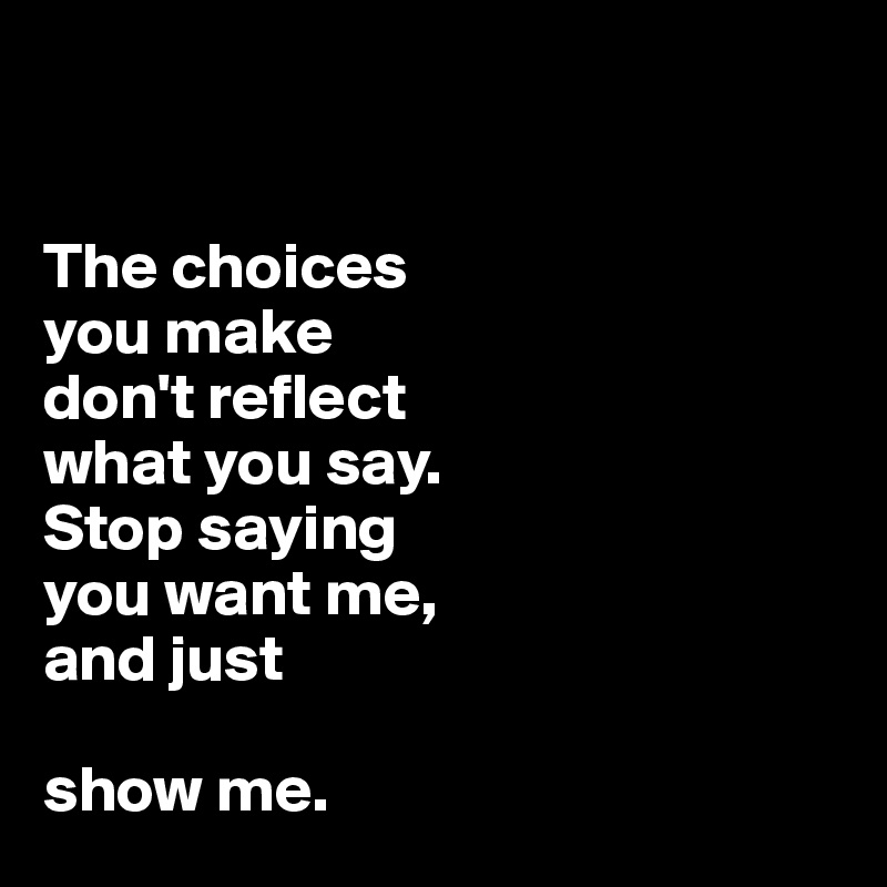  


The choices 
you make 
don't reflect 
what you say. 
Stop saying 
you want me, 
and just 

show me. 