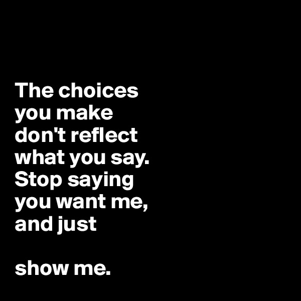  


The choices 
you make 
don't reflect 
what you say. 
Stop saying 
you want me, 
and just 

show me. 