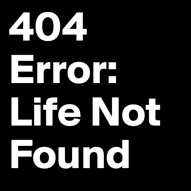 404 Error: Life Not Found
