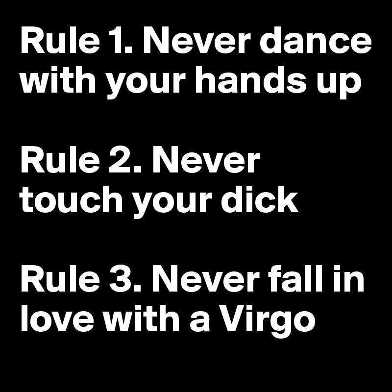 Rule 1. Never dance with your hands up

Rule 2. Never touch your dick

Rule 3. Never fall in love with a Virgo