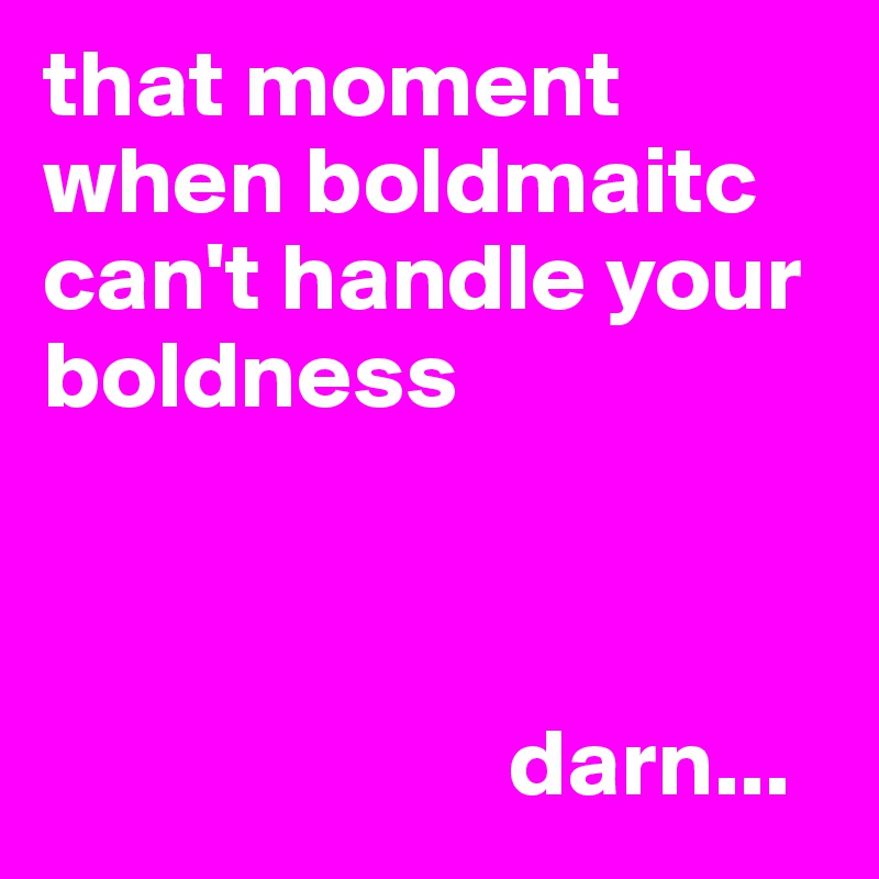 that moment when boldmaitc can't handle your boldness



                        darn... 