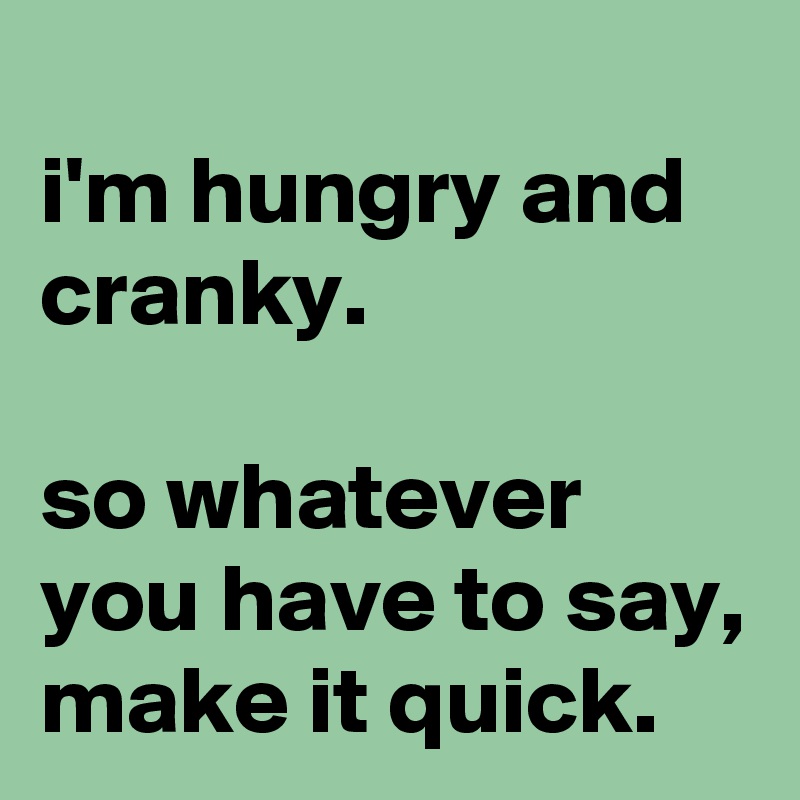 
i'm hungry and cranky.

so whatever you have to say, make it quick.