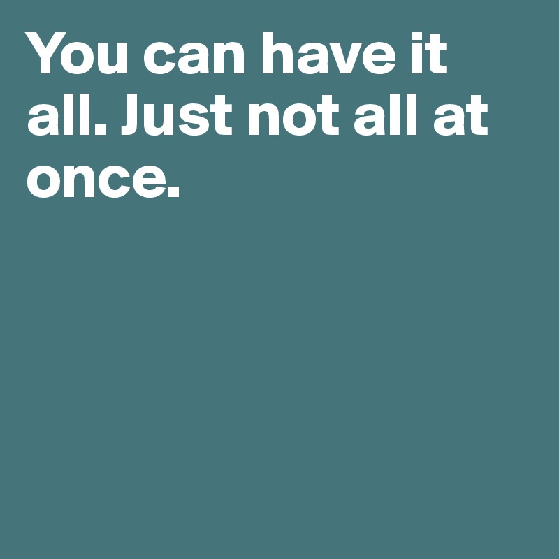 You can have it all. Just not all at once. 




