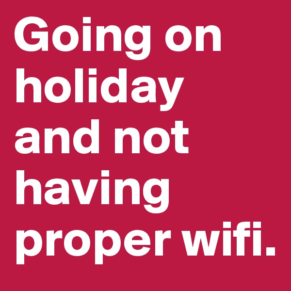 Going on holiday and not having proper wifi.