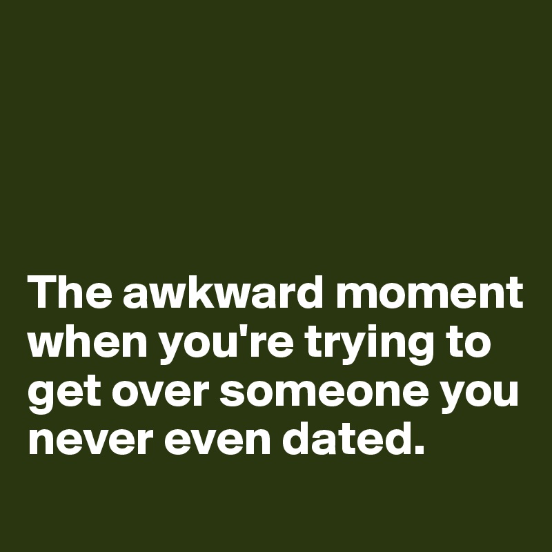 




The awkward moment when you're trying to get over someone you never even dated.