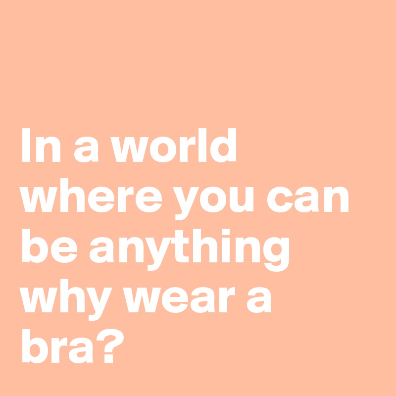 

In a world where you can be anything 
why wear a bra?