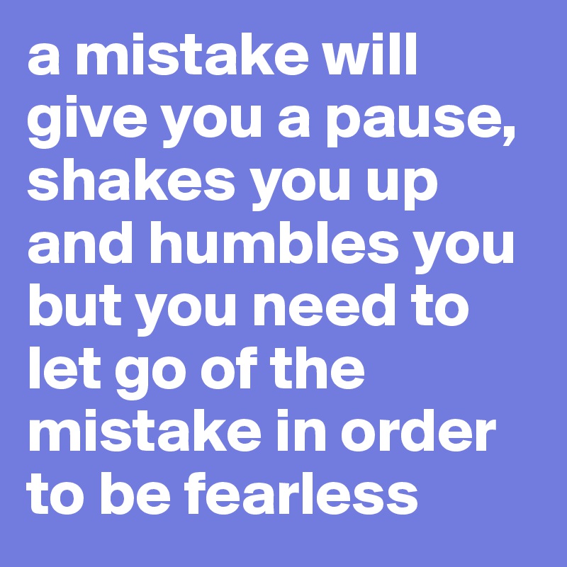 a mistake will give you a pause, shakes you up and humbles you but you need to let go of the mistake in order to be fearless  