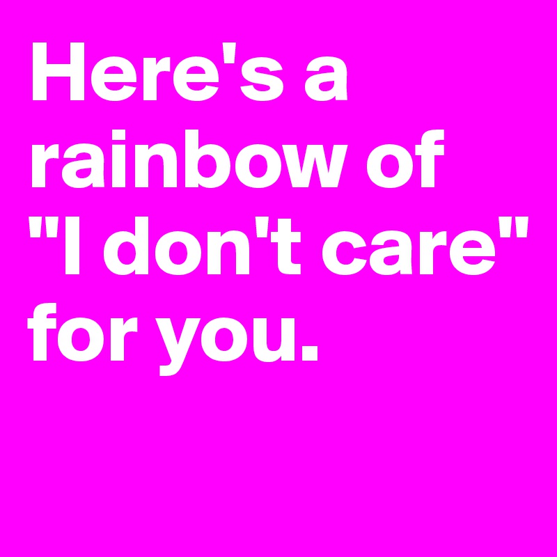 Here's a rainbow of 
"I don't care" for you.
