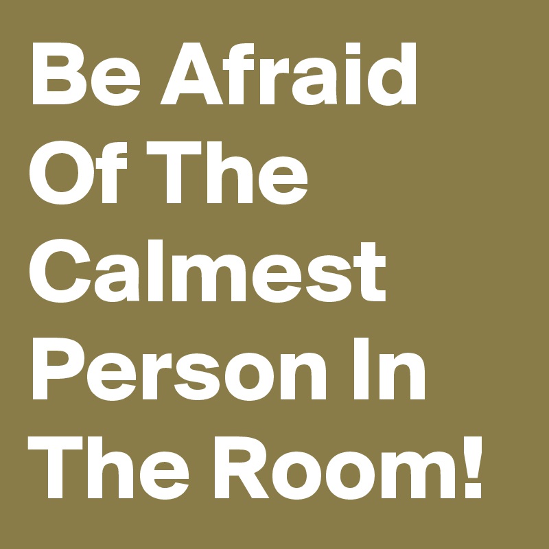 Be Afraid Of The Calmest Person In The Room!