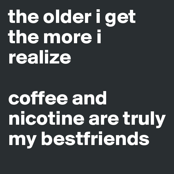 the older i get the more i realize 

coffee and nicotine are truly my bestfriends 
