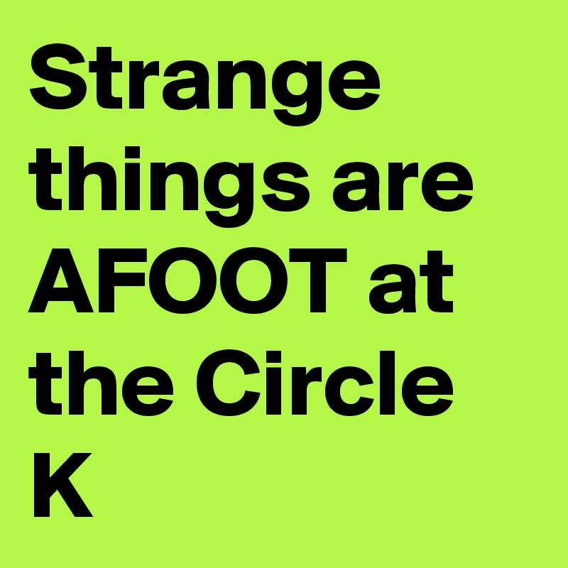 Strange things are AFOOT at the Circle K