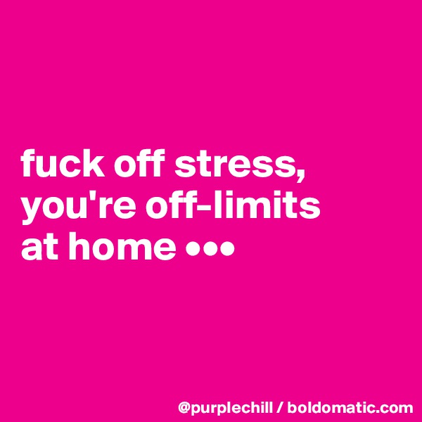 


fuck off stress, 
you're off-limits 
at home •••



