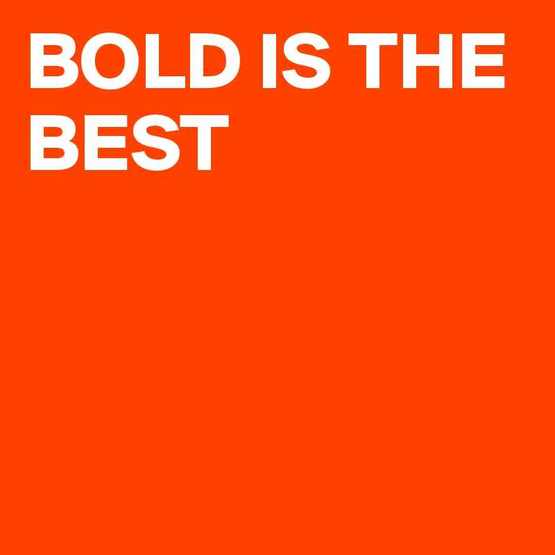 BOLD IS THE BEST



